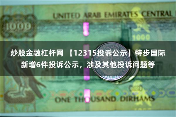 炒股金融杠杆网 【12315投诉公示】特步国际新增6件投诉公示，涉及其他投诉问题等