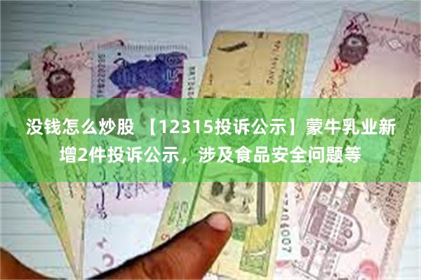 没钱怎么炒股 【12315投诉公示】蒙牛乳业新增2件投诉公示，涉及食品安全问题等