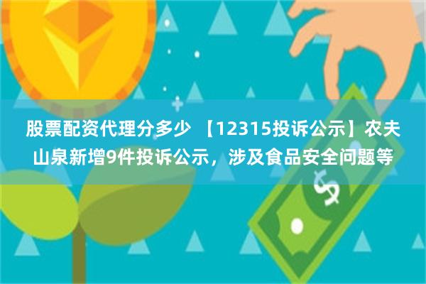 股票配资代理分多少 【12315投诉公示】农夫山泉新增9件投诉公示，涉及食品安全问题等