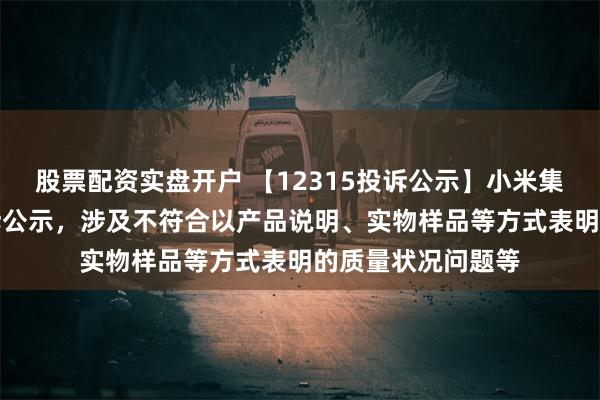 股票配资实盘开户 【12315投诉公示】小米集团-W新增4件投诉公示，涉及不符合以产品说明、实物样品等方式表明的质量状况问题等