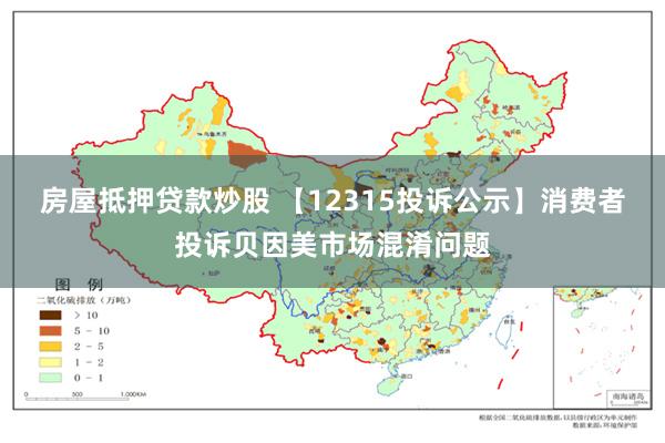 房屋抵押贷款炒股 【12315投诉公示】消费者投诉贝因美市场混淆问题