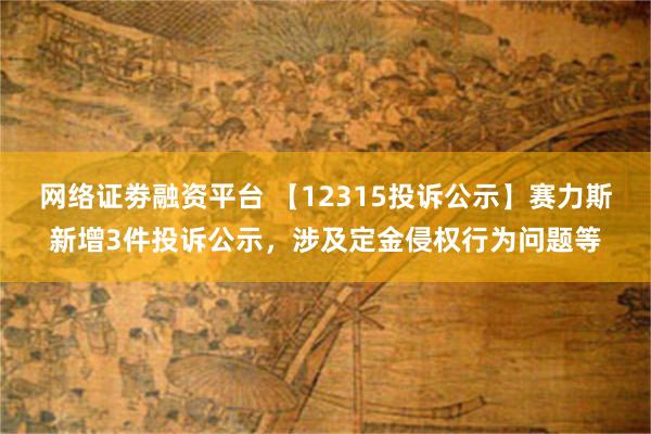 网络证劵融资平台 【12315投诉公示】赛力斯新增3件投诉公示，涉及定金侵权行为问题等