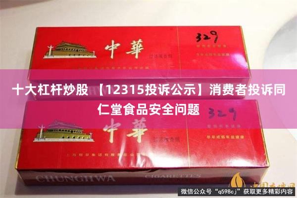 十大杠杆炒股 【12315投诉公示】消费者投诉同仁堂食品安全问题