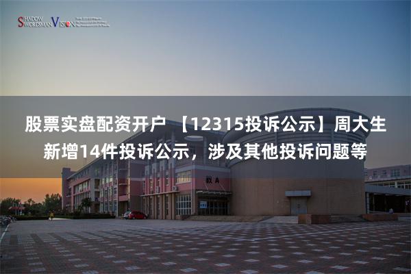 股票实盘配资开户 【12315投诉公示】周大生新增14件投诉公示，涉及其他投诉问题等