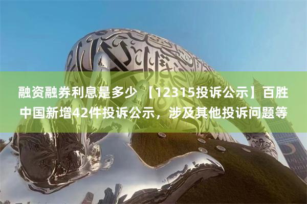 融资融券利息是多少 【12315投诉公示】百胜中国新增42件投诉公示，涉及其他投诉问题等