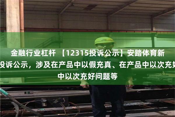 金融行业杠杆 【12315投诉公示】安踏体育新增11件投诉公示，涉及在产品中以假充真、在产品中以次充好问题等