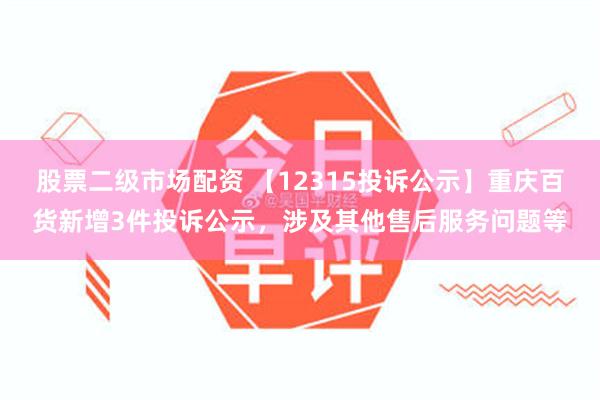 股票二级市场配资 【12315投诉公示】重庆百货新增3件投诉公示，涉及其他售后服务问题等