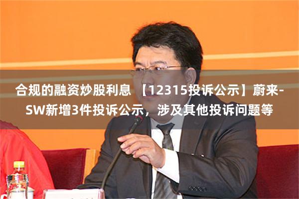 合规的融资炒股利息 【12315投诉公示】蔚来-SW新增3件投诉公示，涉及其他投诉问题等