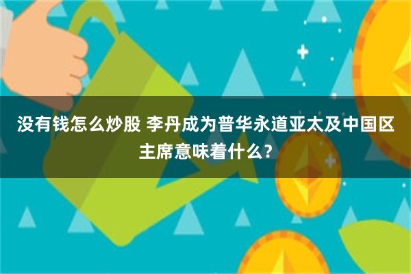 没有钱怎么炒股 李丹成为普华永道亚太及中国区主席意味着什么？