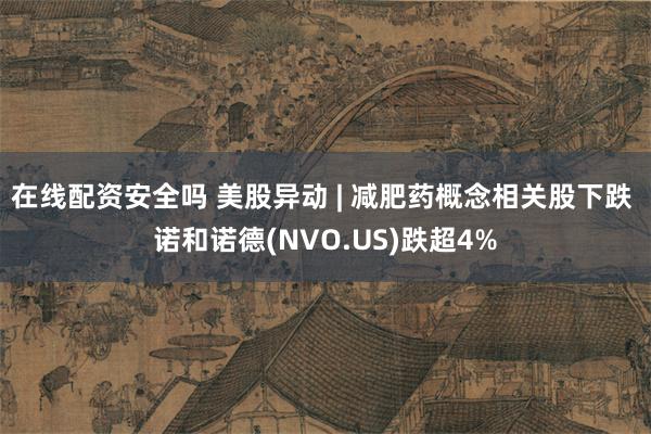 在线配资安全吗 美股异动 | 减肥药概念相关股下跌 诺和诺德(NVO.US)跌超4%