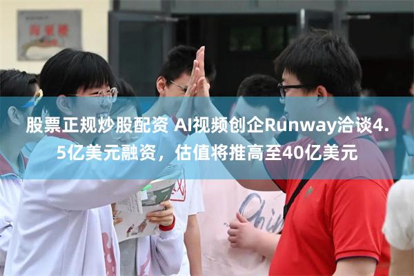 股票正规炒股配资 AI视频创企Runway洽谈4.5亿美元融资，估值将推高至40亿美元