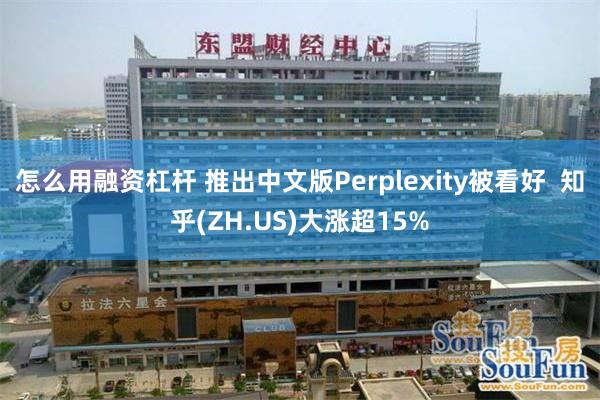 怎么用融资杠杆 推出中文版Perplexity被看好  知乎(ZH.US)大涨超15%