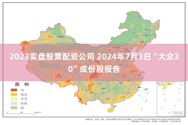 2023实盘股票配资公司 2024年7月3日“大众30”成份股报告