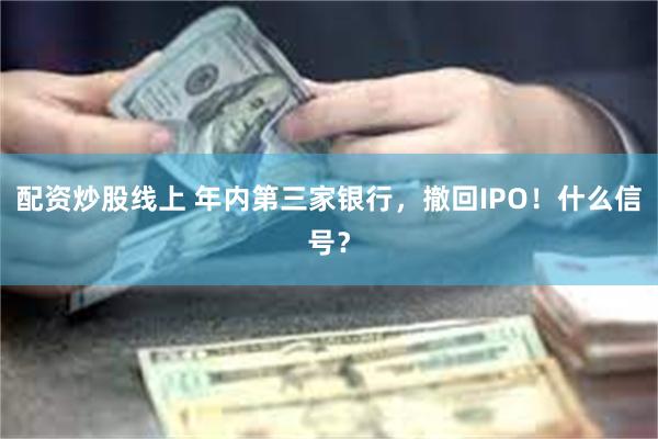 配资炒股线上 年内第三家银行，撤回IPO！什么信号？