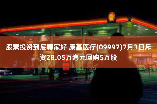 股票投资到底哪家好 康基医疗(09997)7月3日斥资28.05万港元回购5万股