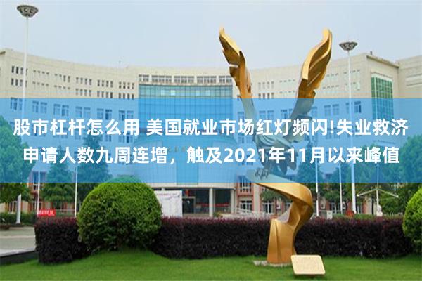 股市杠杆怎么用 美国就业市场红灯频闪!失业救济申请人数九周连增，触及2021年11月以来峰值