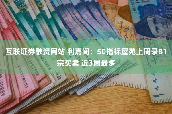 互联证劵融资网站 利嘉阁：50指标屋苑上周录81宗买卖 近3周最多