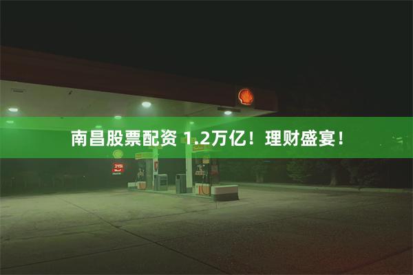 南昌股票配资 1.2万亿！理财盛宴！