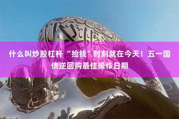 什么叫炒股杠杆 “捡钱”时刻就在今天！五一国债逆回购最佳操作日期