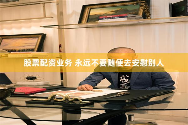 股票配资业务 永远不要随便去安慰别人