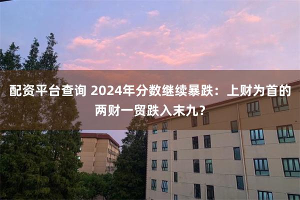 配资平台查询 2024年分数继续暴跌：上财为首的两财一贸跌入末九？