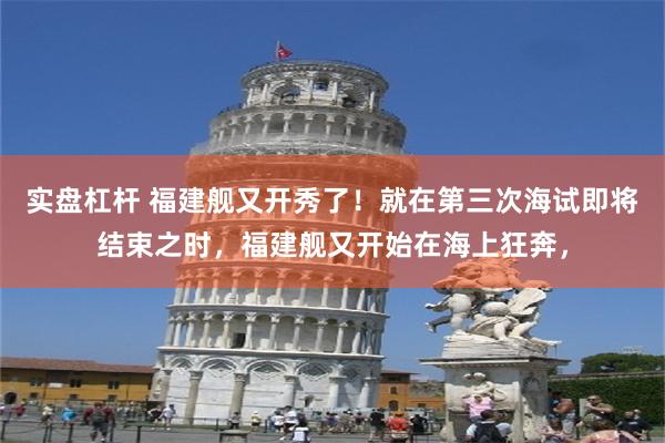 实盘杠杆 福建舰又开秀了！就在第三次海试即将结束之时，福建舰又开始在海上狂奔，