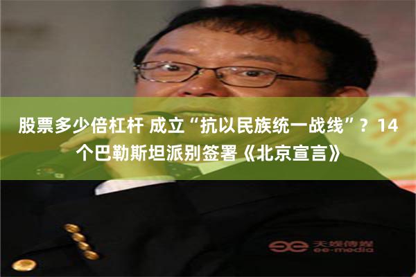 股票多少倍杠杆 成立“抗以民族统一战线”？14个巴勒斯坦派别签署《北京宣言》