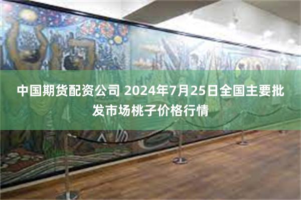 中国期货配资公司 2024年7月25日全国主要批发市场桃子价格行情