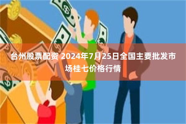 台州股票配资 2024年7月25日全国主要批发市场桂七价格行情