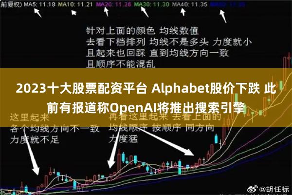 2023十大股票配资平台 Alphabet股价下跌 此前有报道称OpenAI将推出搜索引擎