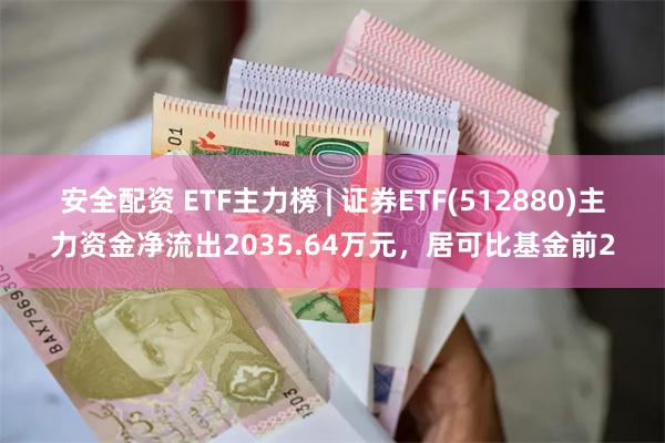 安全配资 ETF主力榜 | 证券ETF(512880)主力资金净流出2035.64万元，居可比基金前2