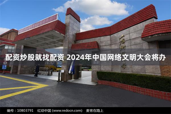 配资炒股就找配资 2024年中国网络文明大会将办