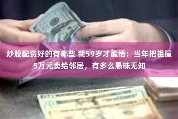 炒股配资好的有哪些 我59岁才醒悟：当年把祖屋5万元卖给邻居，有多么愚昧无知