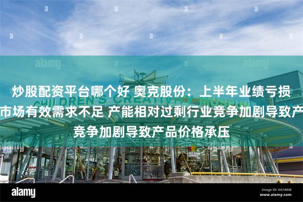 炒股配资平台哪个好 奥克股份：上半年业绩亏损因主导产品市场有效需求不足 产能相对过剩行业竞争加剧导致产品价格承压