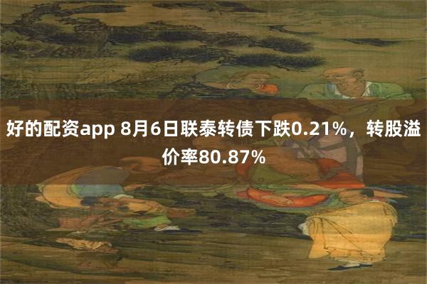 好的配资app 8月6日联泰转债下跌0.21%，转股溢价率80.87%