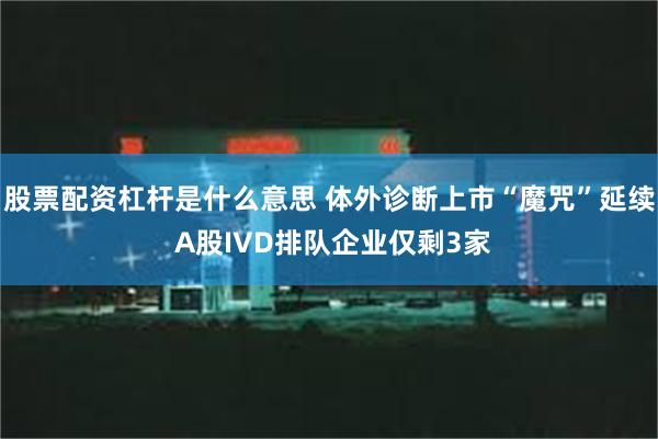 股票配资杠杆是什么意思 体外诊断上市“魔咒”延续 A股IVD排队企业仅剩3家