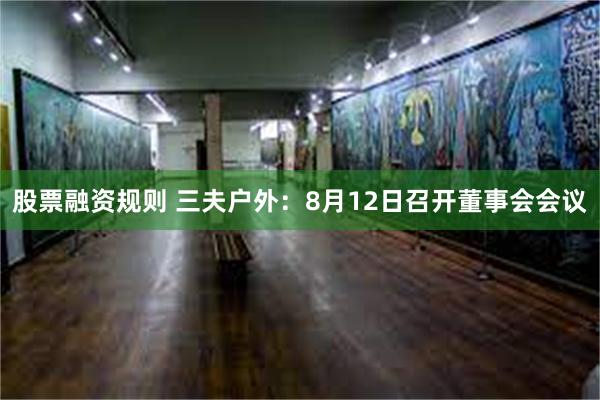 股票融资规则 三夫户外：8月12日召开董事会会议