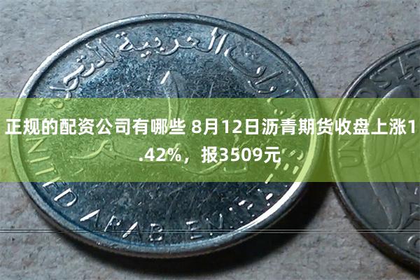 正规的配资公司有哪些 8月12日沥青期货收盘上涨1.42%，报3509元