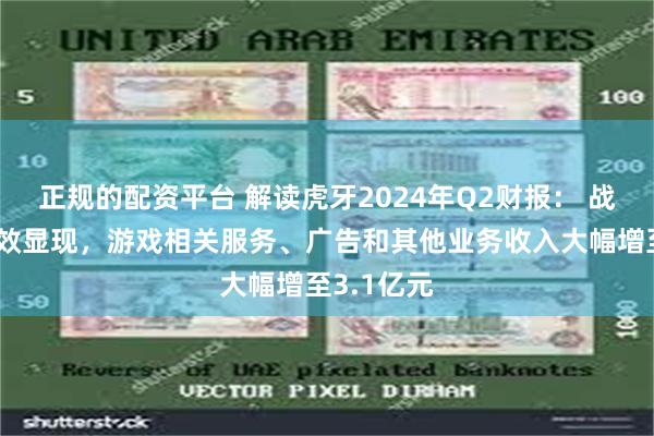 正规的配资平台 解读虎牙2024年Q2财报： 战略转型成效显现，游戏相关服务、广告和其他业务收入大幅增至3.1亿元