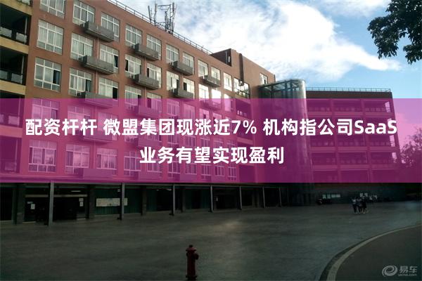 配资杆杆 微盟集团现涨近7% 机构指公司SaaS业务有望实现盈利