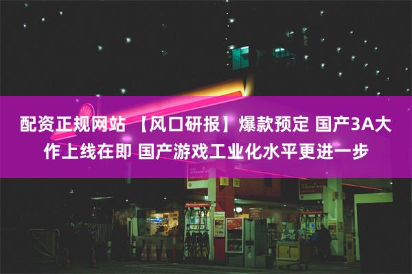 配资正规网站 【风口研报】爆款预定 国产3A大作上线在即 国产游戏工业化水平更进一步