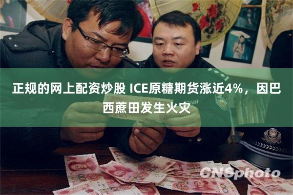 正规的网上配资炒股 ICE原糖期货涨近4%，因巴西蔗田发生火灾