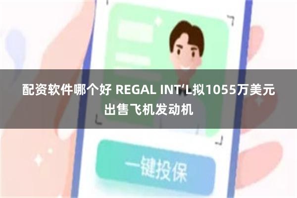 配资软件哪个好 REGAL INT‘L拟1055万美元出售飞机发动机