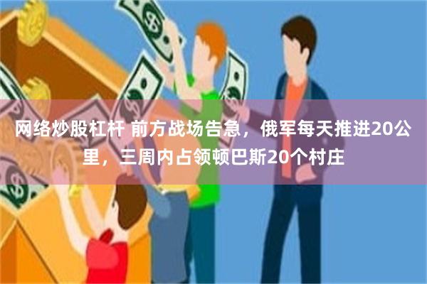 网络炒股杠杆 前方战场告急，俄军每天推进20公里，三周内占领顿巴斯20个村庄