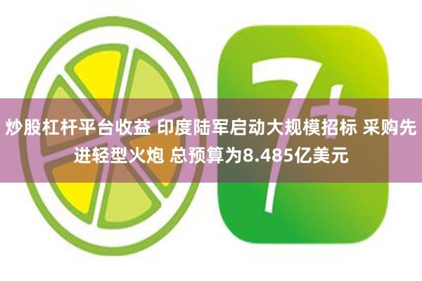 炒股杠杆平台收益 印度陆军启动大规模招标 采购先进轻型火炮 总预算为8.485亿美元