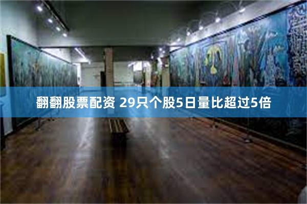 翻翻股票配资 29只个股5日量比超过5倍