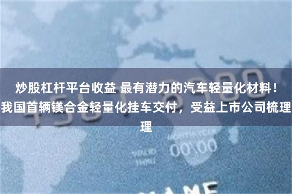 炒股杠杆平台收益 最有潜力的汽车轻量化材料！我国首辆镁合金轻量化挂车交付，受益上市公司梳理