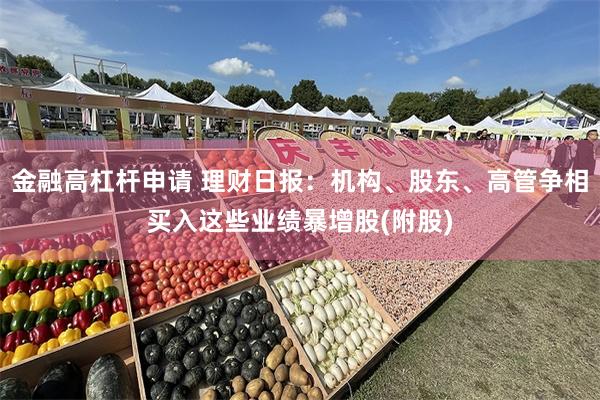 金融高杠杆申请 理财日报：机构、股东、高管争相买入这些业绩暴增股(附股)