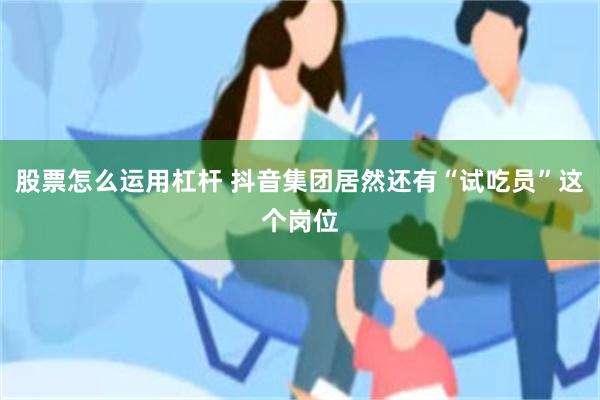 股票怎么运用杠杆 抖音集团居然还有“试吃员”这个岗位