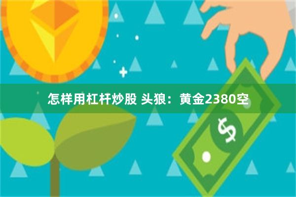 怎样用杠杆炒股 头狼：黄金2380空